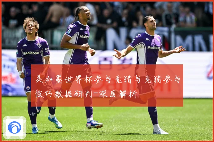 美加墨世界杯参与竞猜与竞猜参与技巧数据研判-深度解析