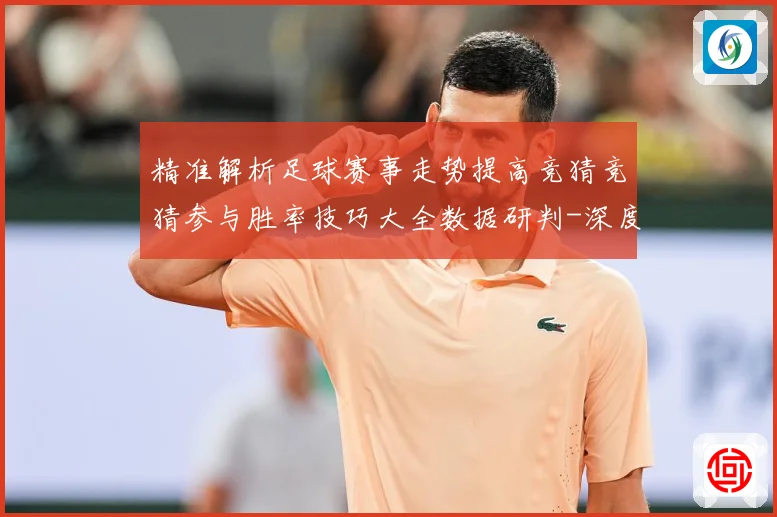 精准解析足球赛事走势提高竞猜竞猜参与胜率技巧大全数据研判-深度解析