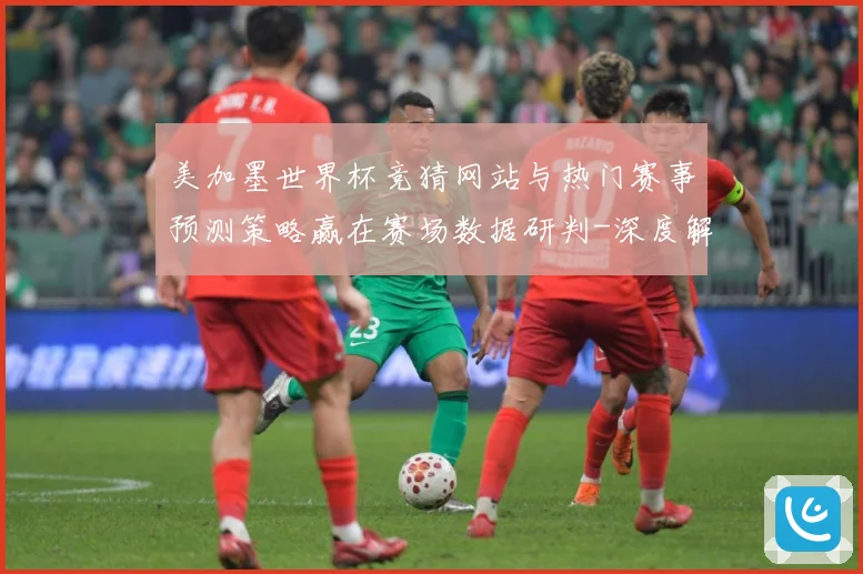 美加墨世界杯竞猜网站与热门赛事预测策略赢在赛场数据研判-深度解析