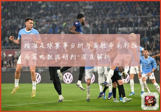 精准足球赛事分析与高胜率竞彩推荐策略数据研判-深度解析