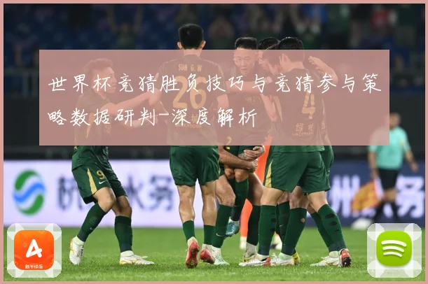 世界杯竞猜胜负技巧与竞猜参与策略数据研判-深度解析