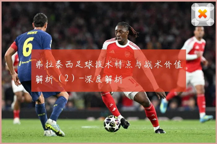 弗拉泰西足球技术特点与战术价值解析（2）-深度解析