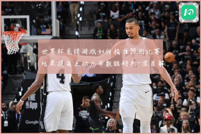 世界杯竞猜游戏如何精准预测比赛结果提高互动几率数据研判-深度解析