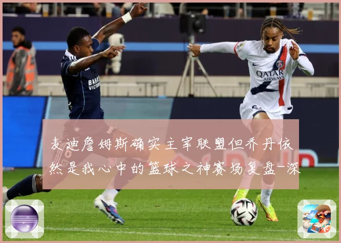 麦迪詹姆斯确实主宰联盟但乔丹依然是我心中的篮球之神赛场复盘-深度解析
