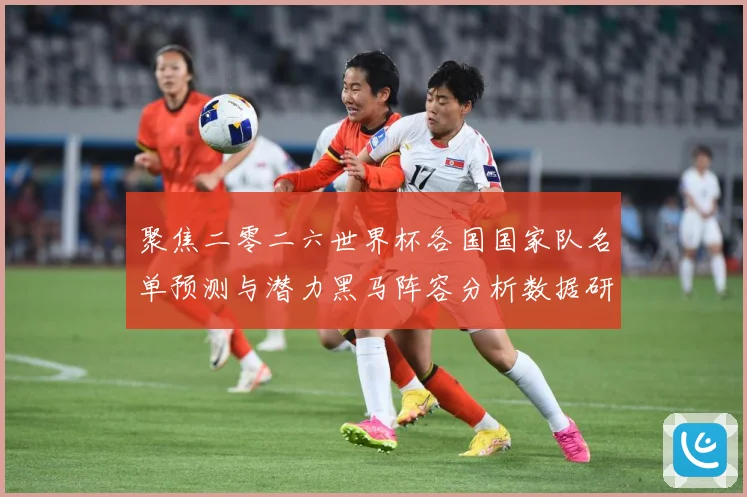 聚焦二零二六世界杯各国国家队名单预测与潜力黑马阵容分析数据研判-深度解析
