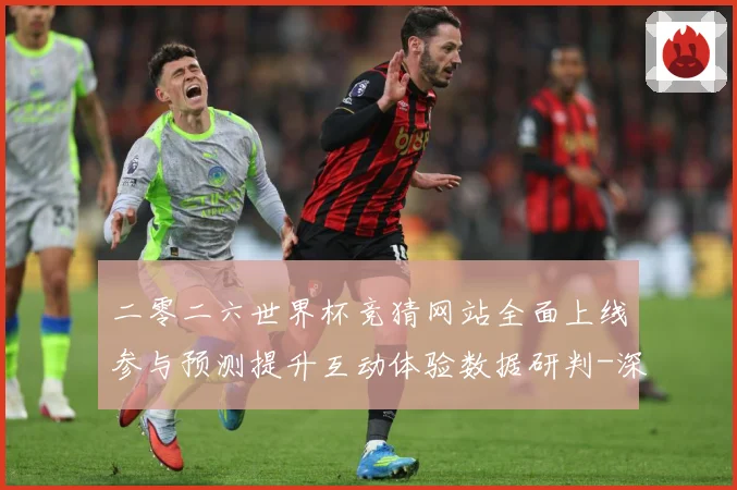 二零二六世界杯竞猜网站全面上线参与预测提升互动体验数据研判-深度解析