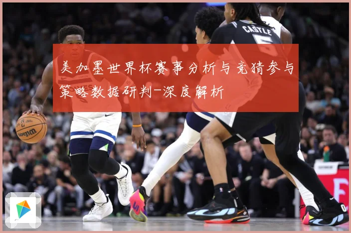 美加墨世界杯赛事分析与竞猜参与策略数据研判-深度解析