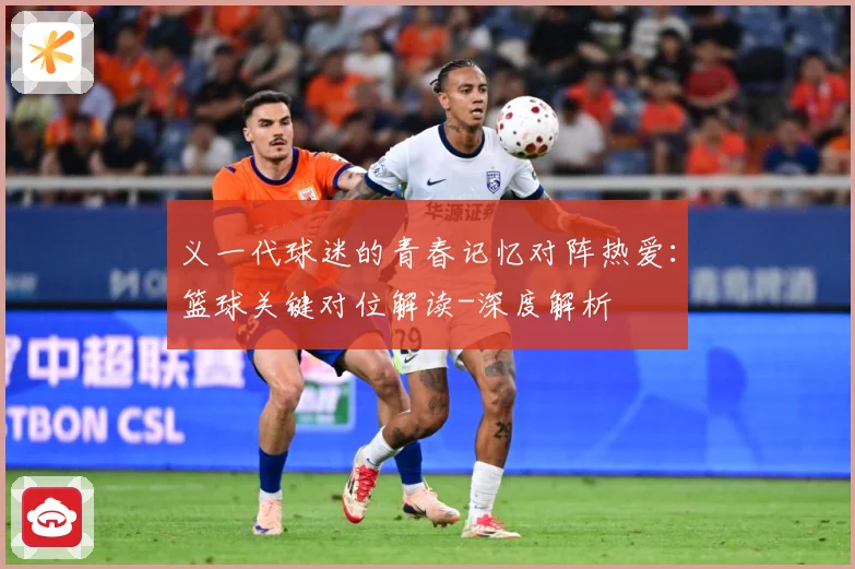 义一代球迷的青春记忆对阵热爱：篮球关键对位解读-深度解析