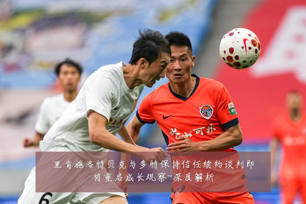 里肯施洛特贝克与多特保持信任续约谈判即将重启成长观察-深度解析