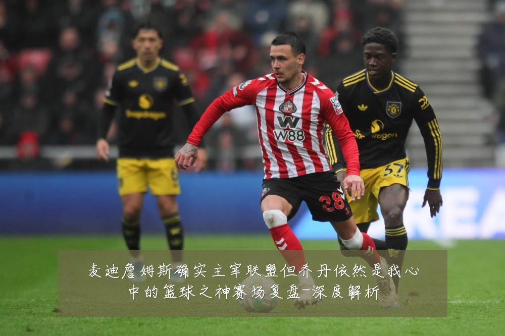 麦迪詹姆斯确实主宰联盟但乔丹依然是我心中的篮球之神赛场复盘-深度解析
