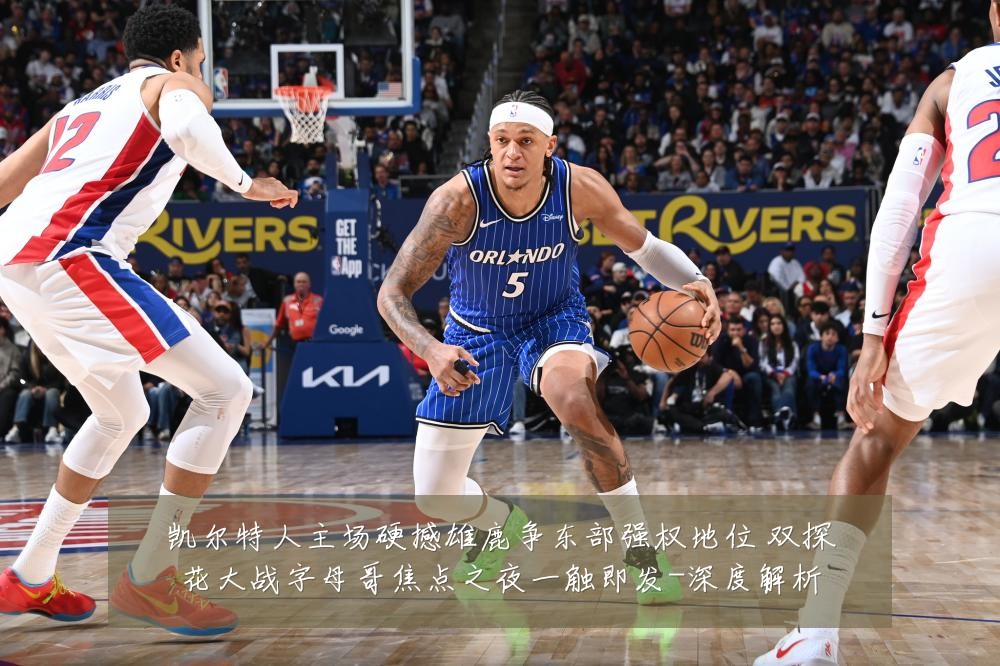 凯尔特人主场硬撼雄鹿争东部强权地位 双探花大战字母哥焦点之夜一触即发-深度解析