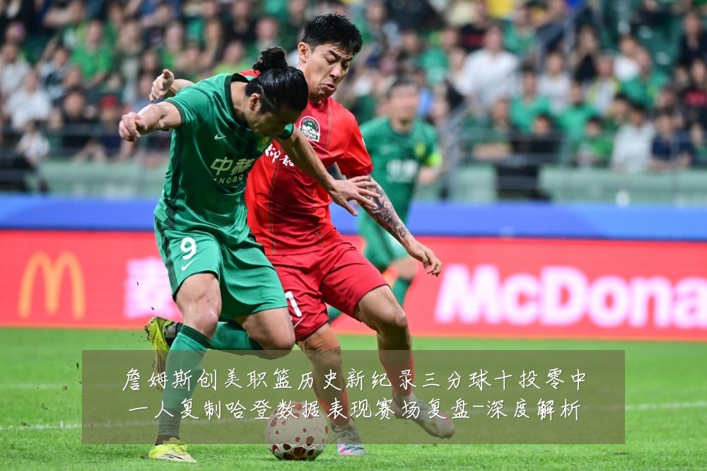 詹姆斯创美职篮历史新纪录三分球十投零中一人复制哈登数据表现赛场复盘-深度解析
